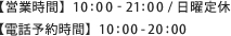 【営業時間】10：00～21：00/日曜定休【電話予約時間】10：00～20：00