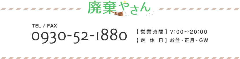 廃棄やさんTEL/FAX0930-52-1880 【営業時間】7:00～20:00 【定休日】 お盆・正月・GW 