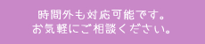 時間外でも対応可能です。お気軽にご相談ください。